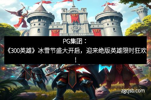 PG集团：《300英雄》冰雪节盛大开启，迎来绝版英雄限时狂欢！