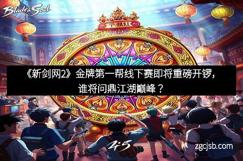 《新剑网2》金牌第一帮线下赛即将重磅开锣，谁将问鼎江湖巅峰？