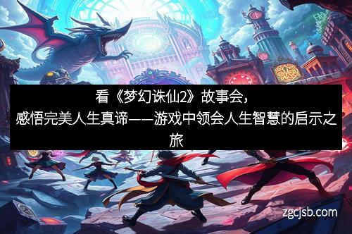看《梦幻诛仙2》故事会，感悟完美人生真谛——游戏中领会人生智慧的启示之旅