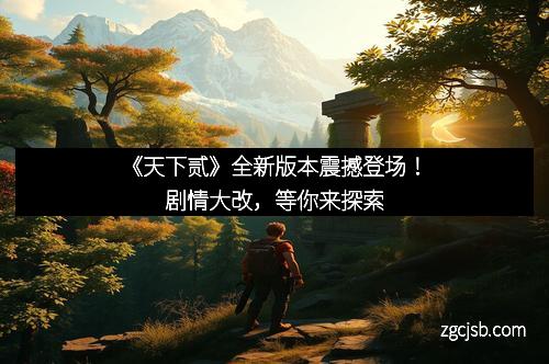 《天下贰》全新版本震撼登场！剧情大改，等你来探索